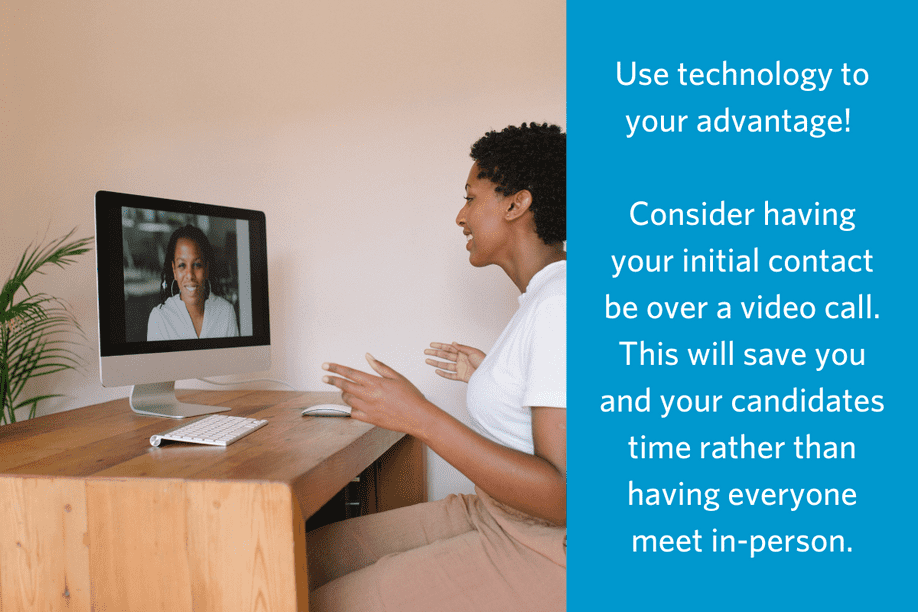 Two people meeting over a video call, with text reading Use technology to your advantage! 
Consider having your initial contact be over a video call. This will save you and your candidates time rather than having everyone meet in-person.